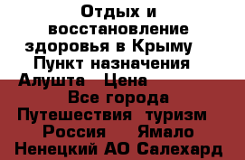 Отдых и восстановление здоровья в Крыму. › Пункт назначения ­ Алушта › Цена ­ 10 000 - Все города Путешествия, туризм » Россия   . Ямало-Ненецкий АО,Салехард г.